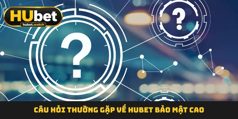 Câu hỏi thường gặp về HUBET bảo mật cao