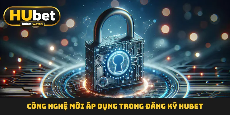 Công nghệ mới áp dụng trong đăng ký HUBET Công nghệ mới áp dụng trong đăng ký HUBET