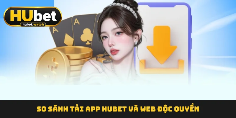So sánh tải app HUBET và web độc quyền So sánh tải app HUBET và web độc quyền